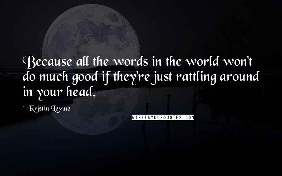 Kristin Levine Quotes: Because all the words in the world won't do much good if they're just rattling around in your head.