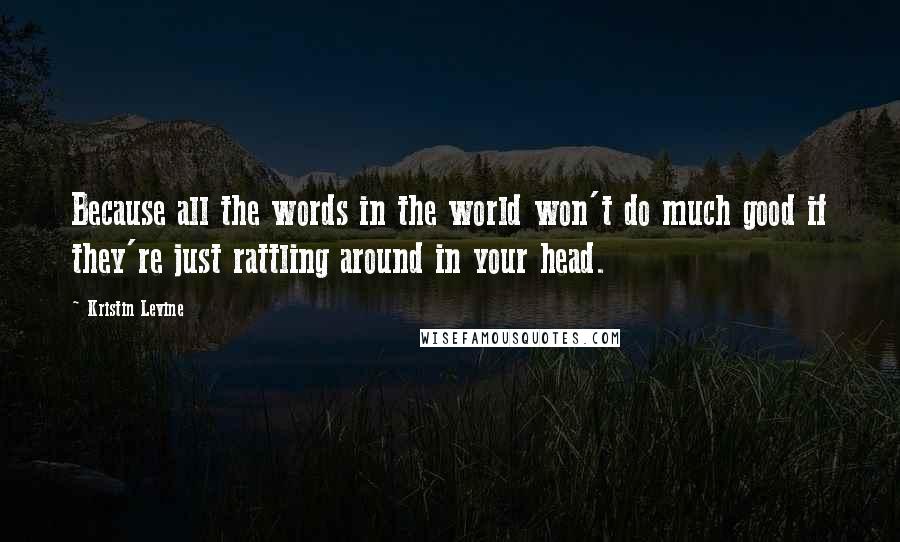 Kristin Levine Quotes: Because all the words in the world won't do much good if they're just rattling around in your head.