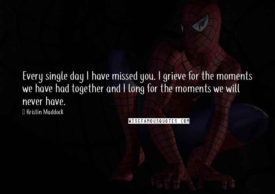 Kristin Maddock Quotes: Every single day I have missed you. I grieve for the moments we have had together and I long for the moments we will never have.