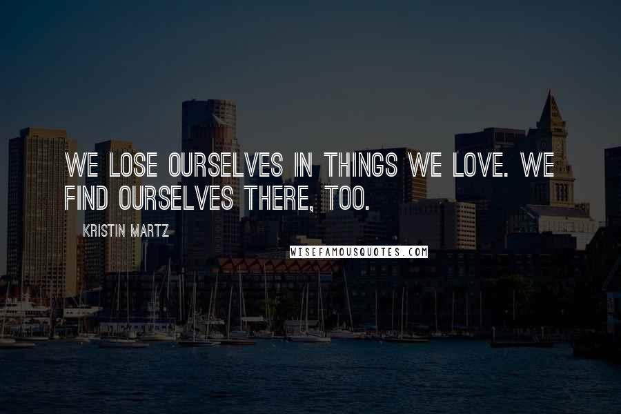 Kristin Martz Quotes: We lose ourselves in things we love. We find ourselves there, too.