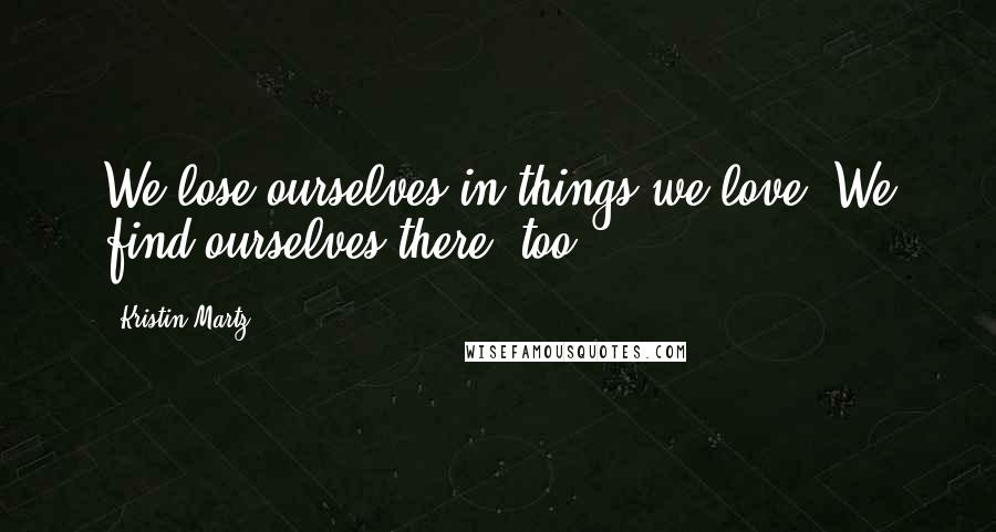 Kristin Martz Quotes: We lose ourselves in things we love. We find ourselves there, too.