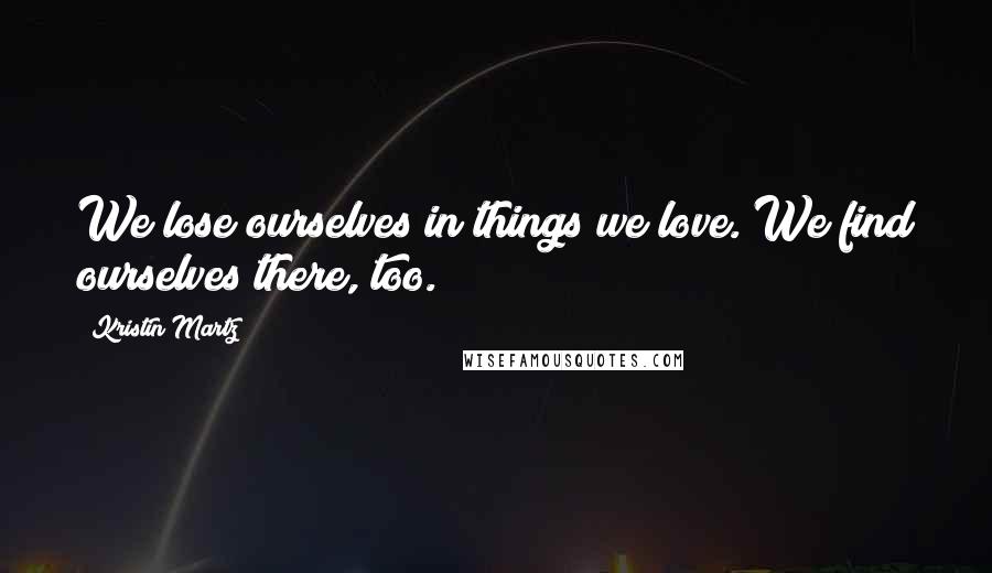 Kristin Martz Quotes: We lose ourselves in things we love. We find ourselves there, too.