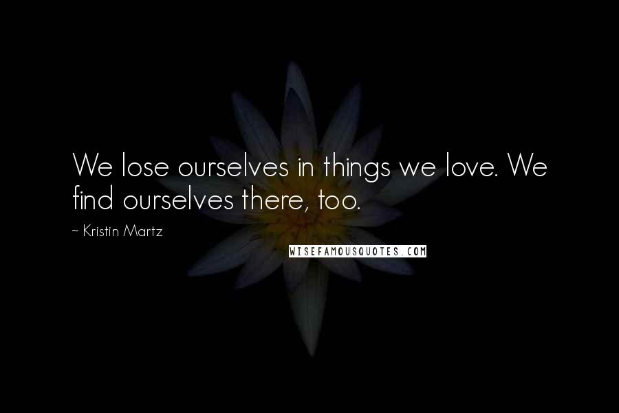 Kristin Martz Quotes: We lose ourselves in things we love. We find ourselves there, too.