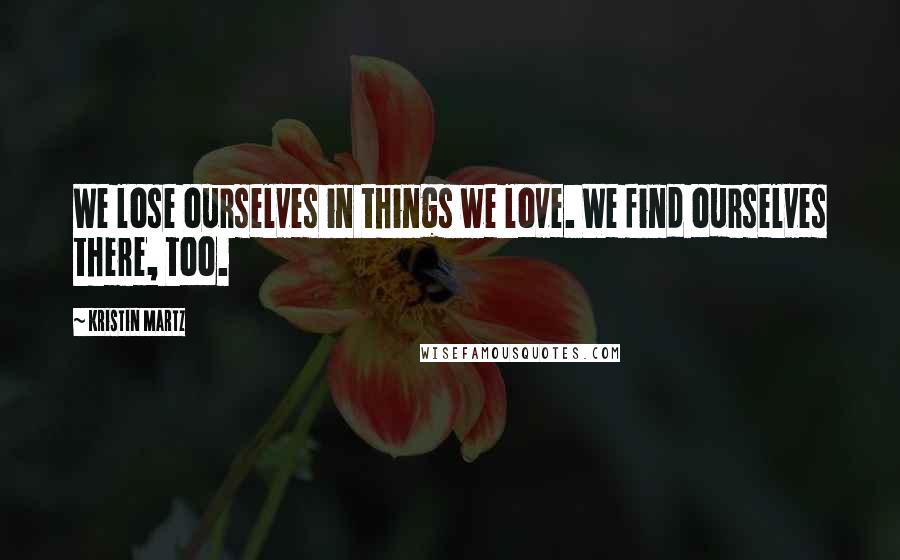 Kristin Martz Quotes: We lose ourselves in things we love. We find ourselves there, too.