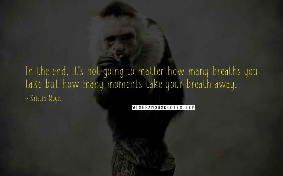 Kristin Mayer Quotes: In the end, it's not going to matter how many breaths you take but how many moments take your breath away.