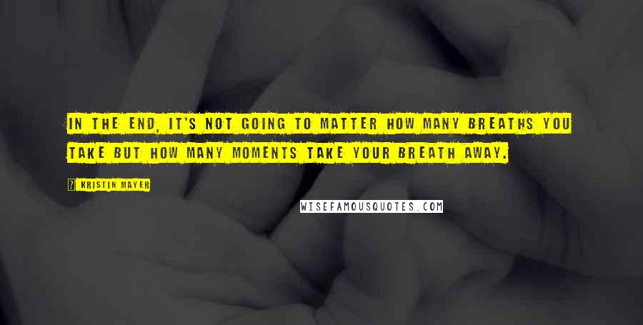 Kristin Mayer Quotes: In the end, it's not going to matter how many breaths you take but how many moments take your breath away.