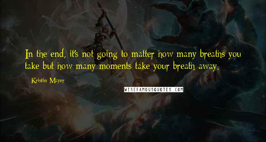 Kristin Mayer Quotes: In the end, it's not going to matter how many breaths you take but how many moments take your breath away.