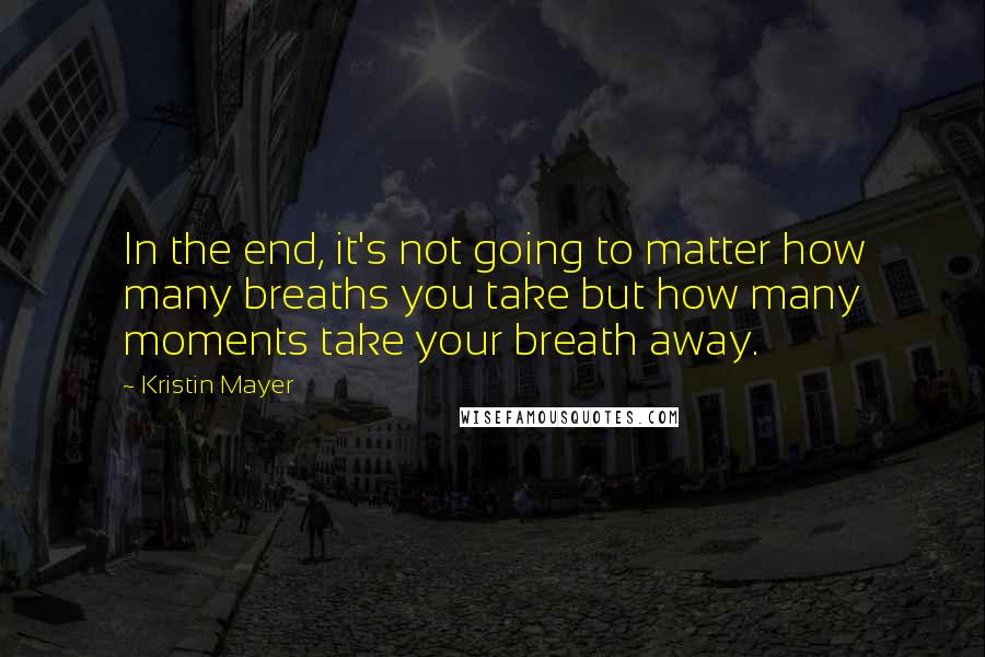 Kristin Mayer Quotes: In the end, it's not going to matter how many breaths you take but how many moments take your breath away.