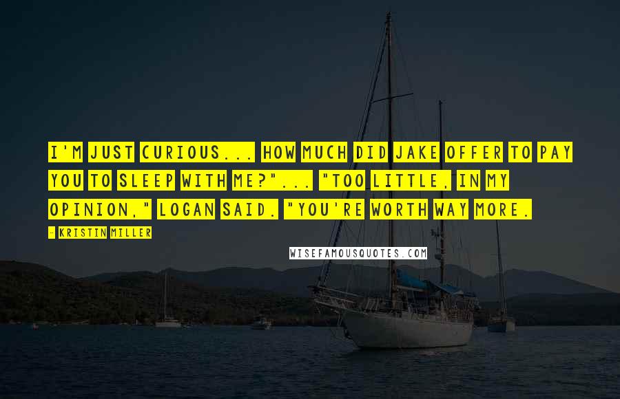 Kristin Miller Quotes: I'm just curious... how much did Jake offer to pay you to sleep with me?"... "Too little, in my opinion," Logan said. "You're worth way more.