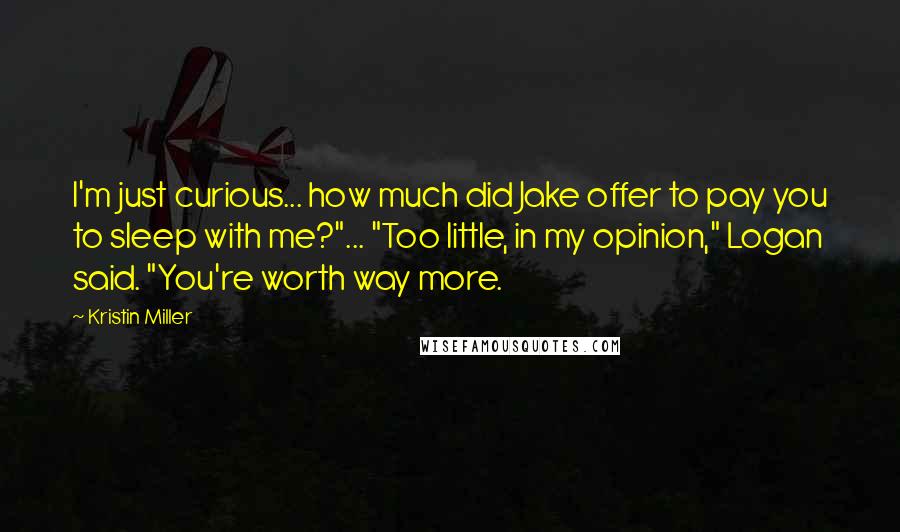 Kristin Miller Quotes: I'm just curious... how much did Jake offer to pay you to sleep with me?"... "Too little, in my opinion," Logan said. "You're worth way more.
