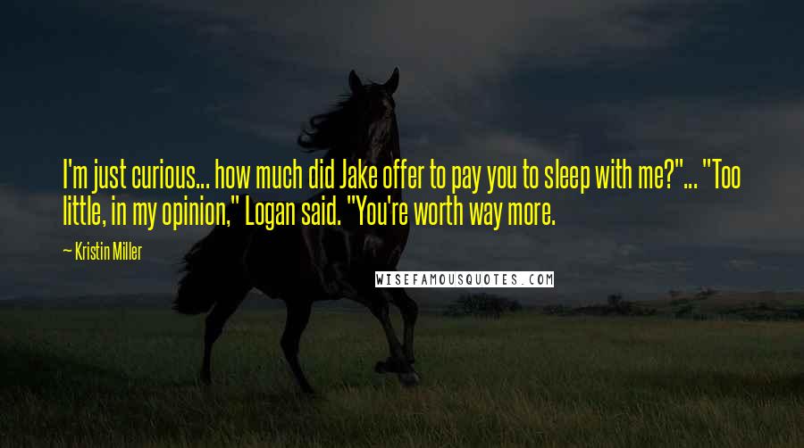 Kristin Miller Quotes: I'm just curious... how much did Jake offer to pay you to sleep with me?"... "Too little, in my opinion," Logan said. "You're worth way more.