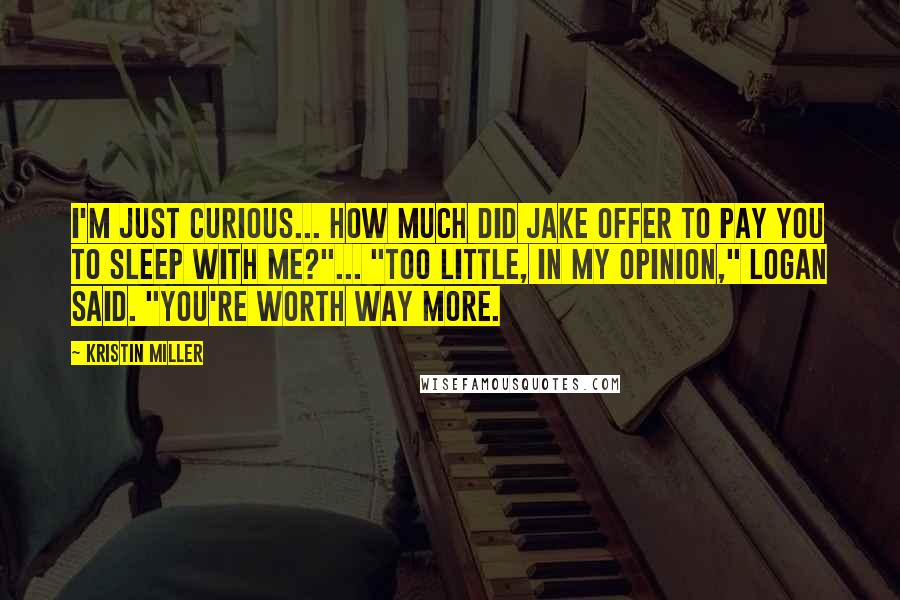 Kristin Miller Quotes: I'm just curious... how much did Jake offer to pay you to sleep with me?"... "Too little, in my opinion," Logan said. "You're worth way more.