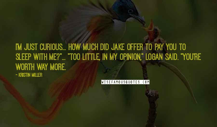 Kristin Miller Quotes: I'm just curious... how much did Jake offer to pay you to sleep with me?"... "Too little, in my opinion," Logan said. "You're worth way more.