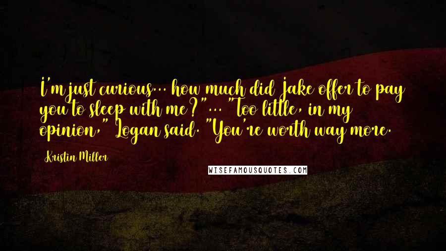 Kristin Miller Quotes: I'm just curious... how much did Jake offer to pay you to sleep with me?"... "Too little, in my opinion," Logan said. "You're worth way more.
