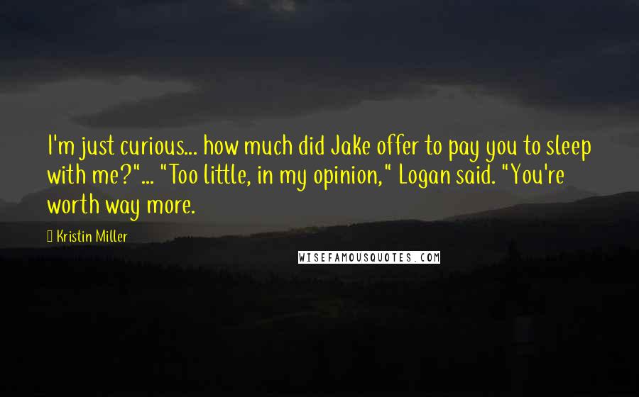 Kristin Miller Quotes: I'm just curious... how much did Jake offer to pay you to sleep with me?"... "Too little, in my opinion," Logan said. "You're worth way more.