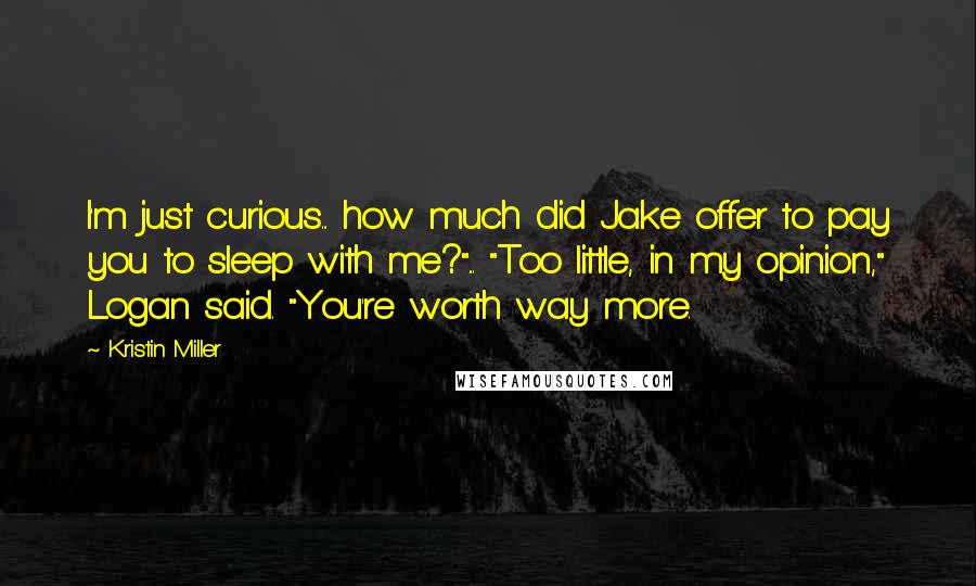 Kristin Miller Quotes: I'm just curious... how much did Jake offer to pay you to sleep with me?"... "Too little, in my opinion," Logan said. "You're worth way more.