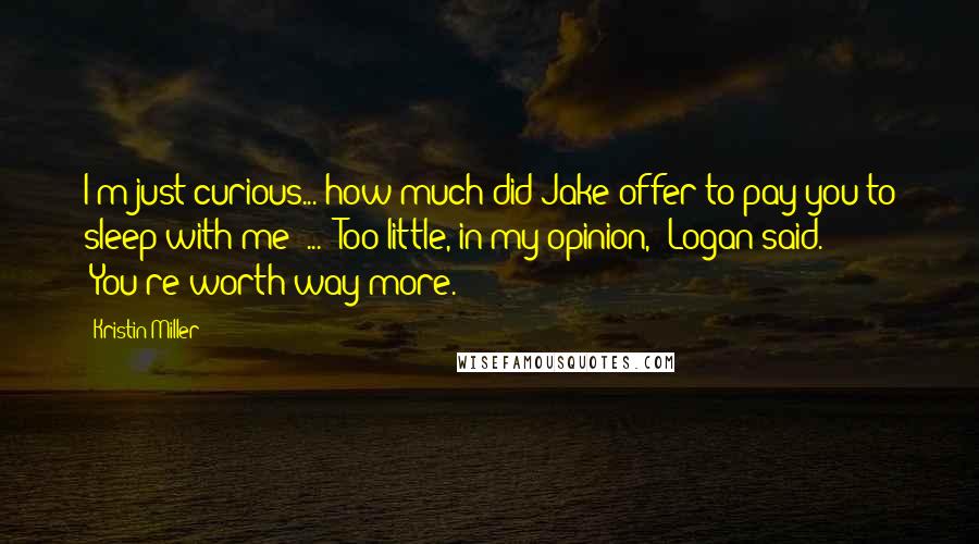 Kristin Miller Quotes: I'm just curious... how much did Jake offer to pay you to sleep with me?"... "Too little, in my opinion," Logan said. "You're worth way more.