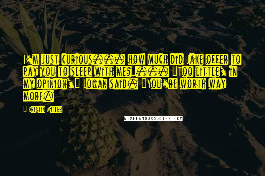 Kristin Miller Quotes: I'm just curious... how much did Jake offer to pay you to sleep with me?"... "Too little, in my opinion," Logan said. "You're worth way more.