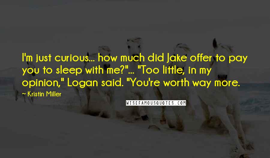 Kristin Miller Quotes: I'm just curious... how much did Jake offer to pay you to sleep with me?"... "Too little, in my opinion," Logan said. "You're worth way more.