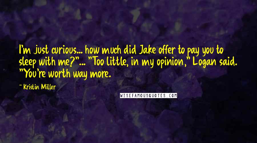 Kristin Miller Quotes: I'm just curious... how much did Jake offer to pay you to sleep with me?"... "Too little, in my opinion," Logan said. "You're worth way more.