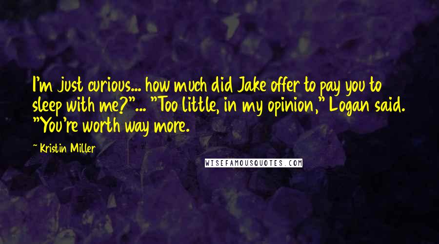 Kristin Miller Quotes: I'm just curious... how much did Jake offer to pay you to sleep with me?"... "Too little, in my opinion," Logan said. "You're worth way more.