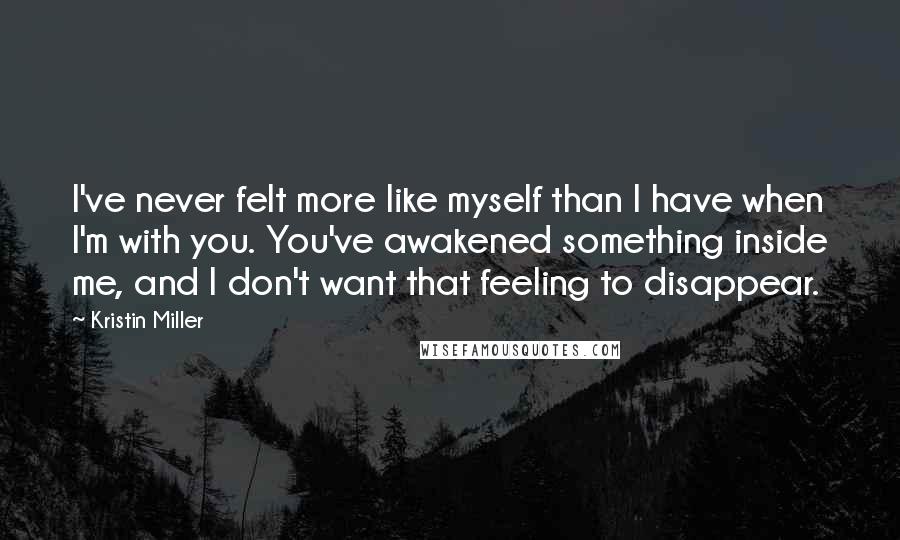 Kristin Miller Quotes: I've never felt more like myself than I have when I'm with you. You've awakened something inside me, and I don't want that feeling to disappear.