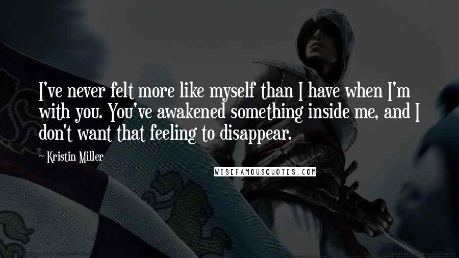 Kristin Miller Quotes: I've never felt more like myself than I have when I'm with you. You've awakened something inside me, and I don't want that feeling to disappear.