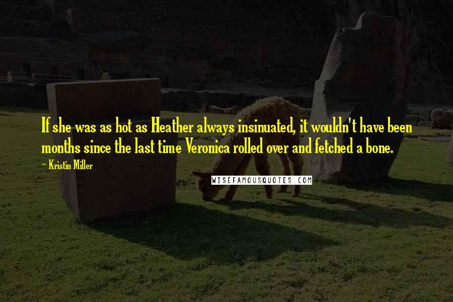 Kristin Miller Quotes: If she was as hot as Heather always insinuated, it wouldn't have been months since the last time Veronica rolled over and fetched a bone.