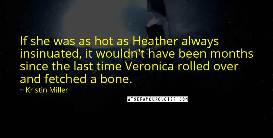 Kristin Miller Quotes: If she was as hot as Heather always insinuated, it wouldn't have been months since the last time Veronica rolled over and fetched a bone.