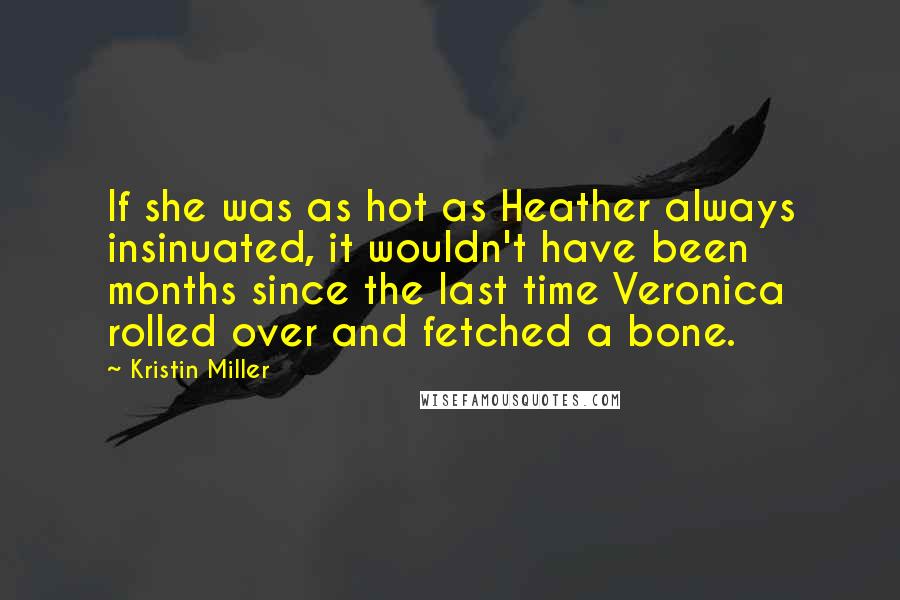 Kristin Miller Quotes: If she was as hot as Heather always insinuated, it wouldn't have been months since the last time Veronica rolled over and fetched a bone.