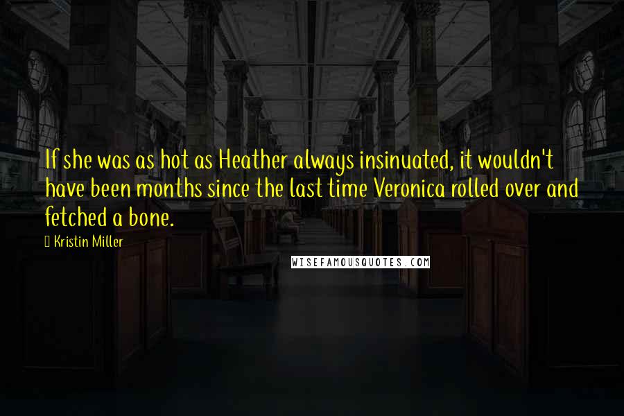 Kristin Miller Quotes: If she was as hot as Heather always insinuated, it wouldn't have been months since the last time Veronica rolled over and fetched a bone.