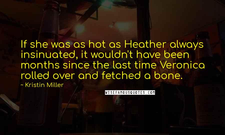 Kristin Miller Quotes: If she was as hot as Heather always insinuated, it wouldn't have been months since the last time Veronica rolled over and fetched a bone.