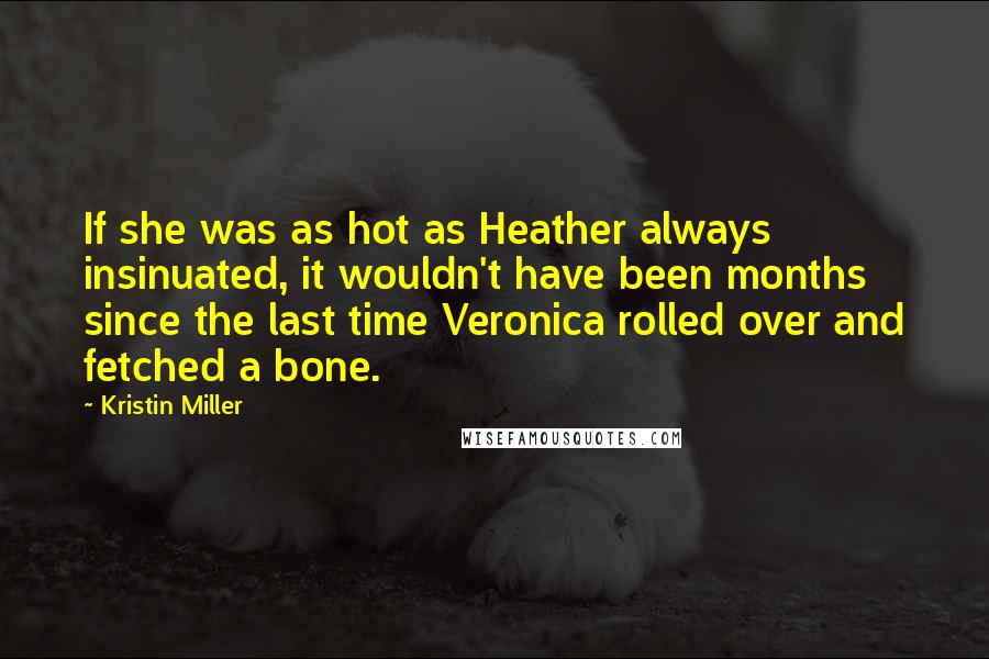 Kristin Miller Quotes: If she was as hot as Heather always insinuated, it wouldn't have been months since the last time Veronica rolled over and fetched a bone.