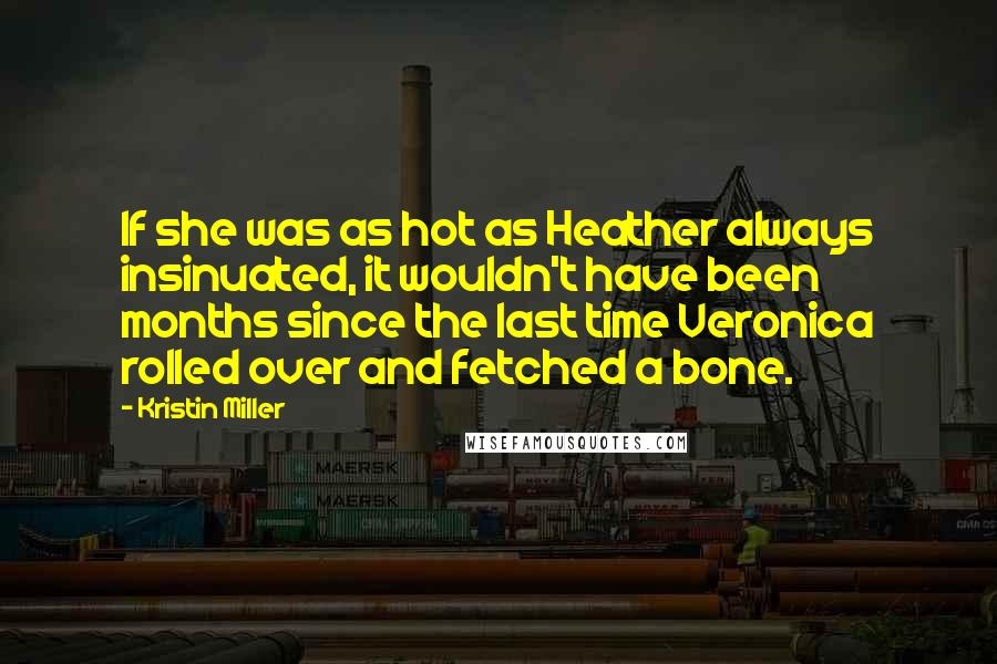 Kristin Miller Quotes: If she was as hot as Heather always insinuated, it wouldn't have been months since the last time Veronica rolled over and fetched a bone.