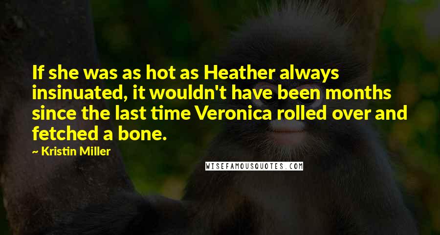 Kristin Miller Quotes: If she was as hot as Heather always insinuated, it wouldn't have been months since the last time Veronica rolled over and fetched a bone.
