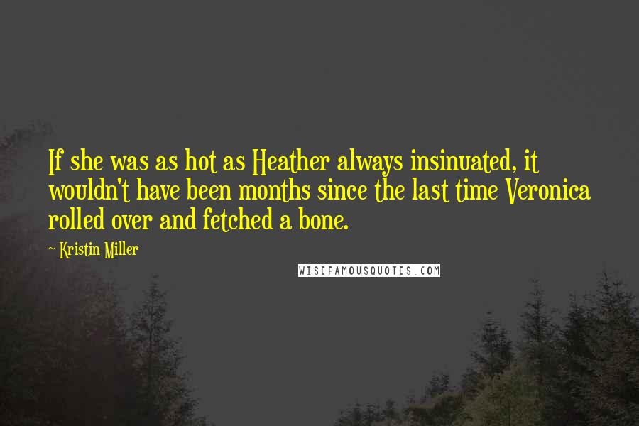 Kristin Miller Quotes: If she was as hot as Heather always insinuated, it wouldn't have been months since the last time Veronica rolled over and fetched a bone.