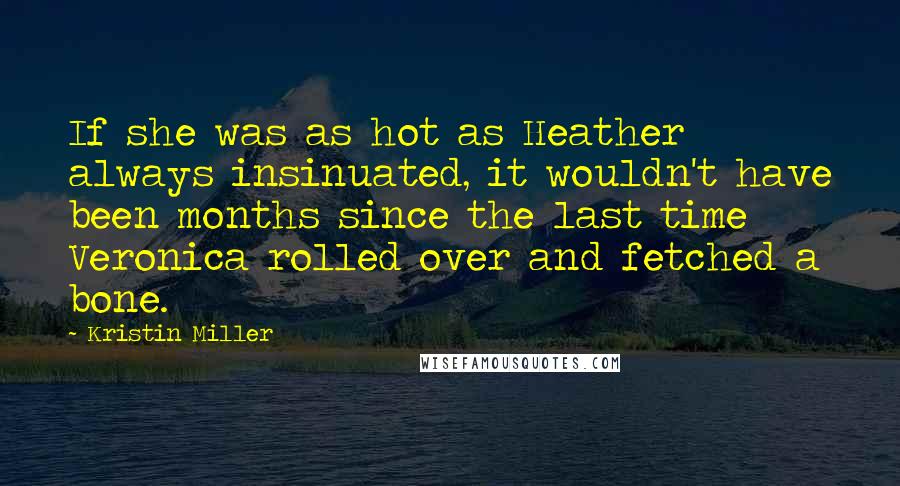 Kristin Miller Quotes: If she was as hot as Heather always insinuated, it wouldn't have been months since the last time Veronica rolled over and fetched a bone.