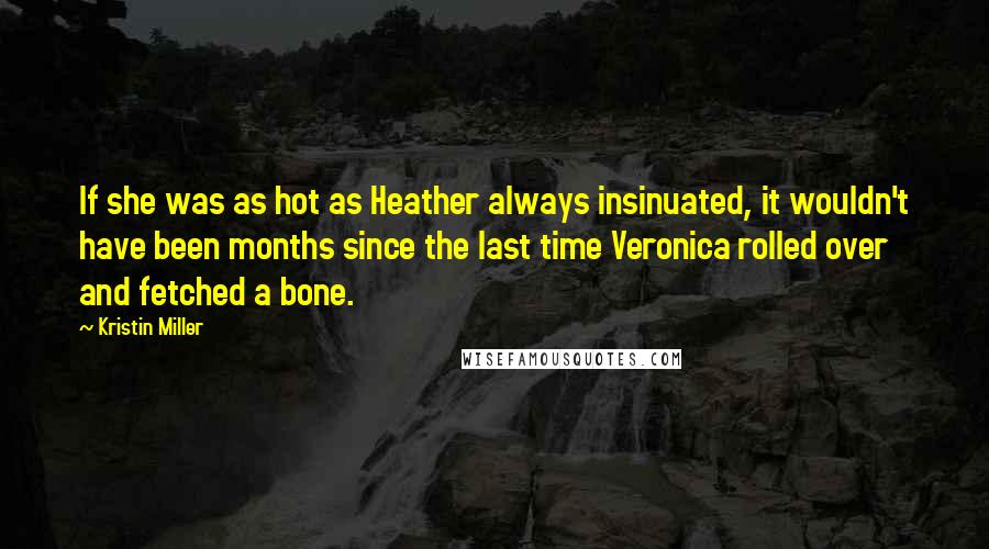Kristin Miller Quotes: If she was as hot as Heather always insinuated, it wouldn't have been months since the last time Veronica rolled over and fetched a bone.