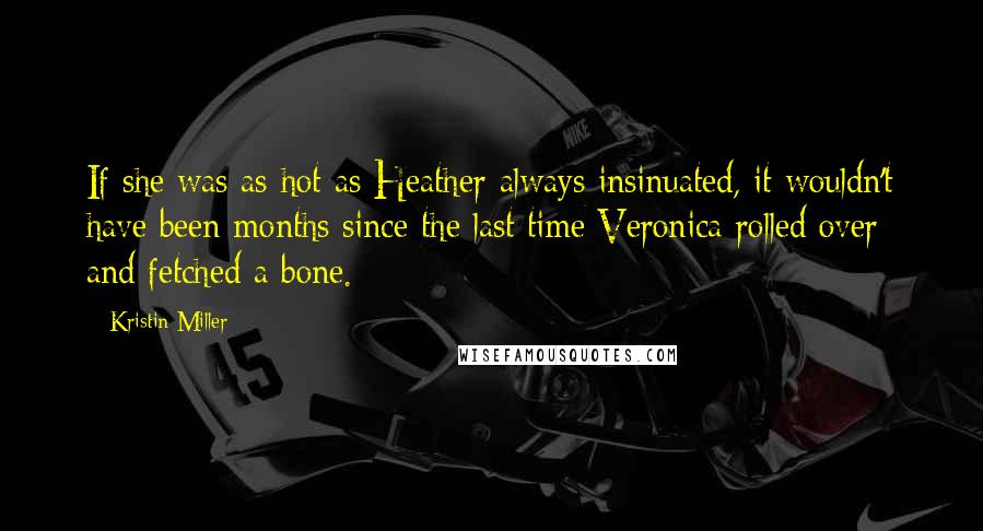Kristin Miller Quotes: If she was as hot as Heather always insinuated, it wouldn't have been months since the last time Veronica rolled over and fetched a bone.