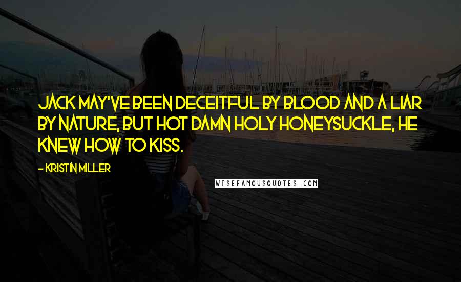 Kristin Miller Quotes: Jack may've been deceitful by blood and a liar by nature, but hot damn holy honeysuckle, he knew how to kiss.