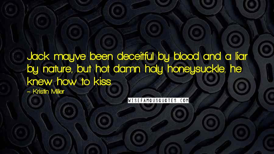 Kristin Miller Quotes: Jack may've been deceitful by blood and a liar by nature, but hot damn holy honeysuckle, he knew how to kiss.