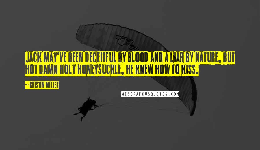 Kristin Miller Quotes: Jack may've been deceitful by blood and a liar by nature, but hot damn holy honeysuckle, he knew how to kiss.