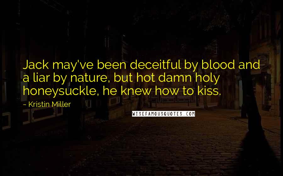 Kristin Miller Quotes: Jack may've been deceitful by blood and a liar by nature, but hot damn holy honeysuckle, he knew how to kiss.