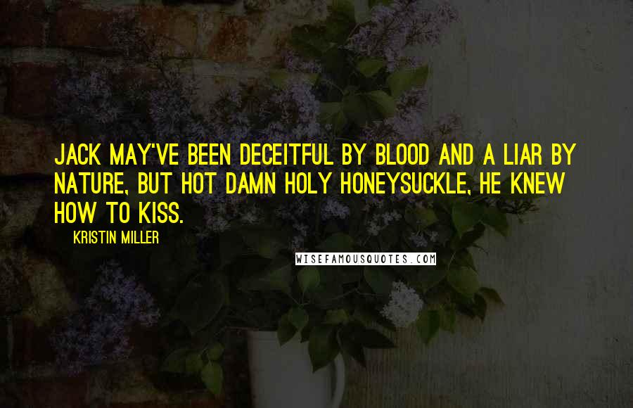 Kristin Miller Quotes: Jack may've been deceitful by blood and a liar by nature, but hot damn holy honeysuckle, he knew how to kiss.