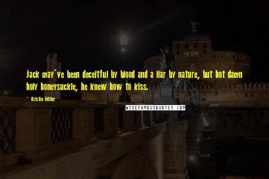 Kristin Miller Quotes: Jack may've been deceitful by blood and a liar by nature, but hot damn holy honeysuckle, he knew how to kiss.
