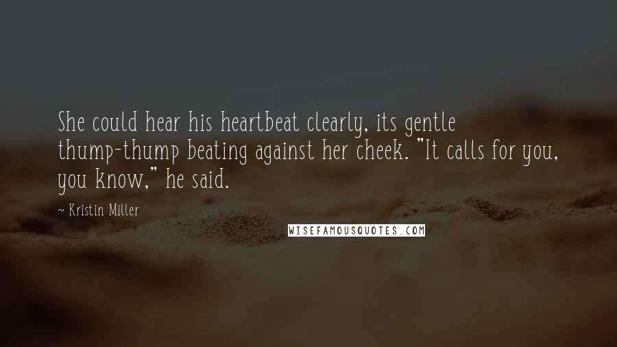 Kristin Miller Quotes: She could hear his heartbeat clearly, its gentle thump-thump beating against her cheek. "It calls for you, you know," he said.