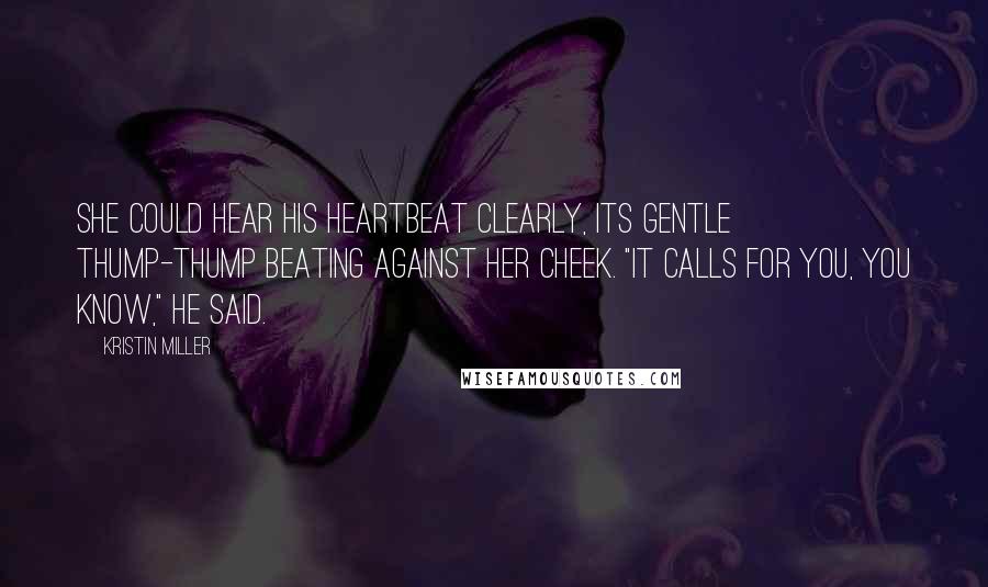 Kristin Miller Quotes: She could hear his heartbeat clearly, its gentle thump-thump beating against her cheek. "It calls for you, you know," he said.