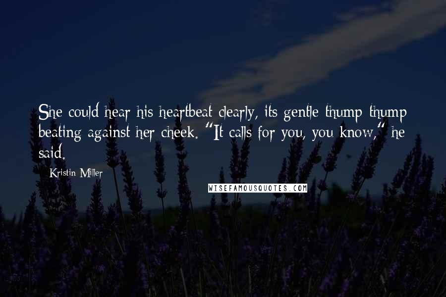 Kristin Miller Quotes: She could hear his heartbeat clearly, its gentle thump-thump beating against her cheek. "It calls for you, you know," he said.