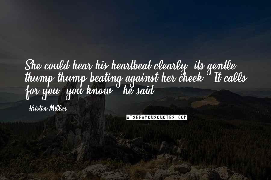 Kristin Miller Quotes: She could hear his heartbeat clearly, its gentle thump-thump beating against her cheek. "It calls for you, you know," he said.
