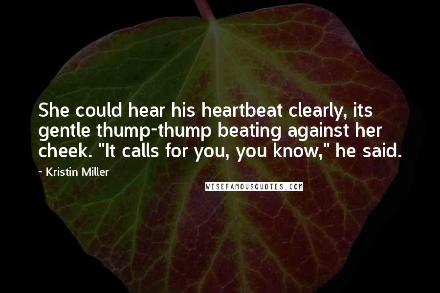 Kristin Miller Quotes: She could hear his heartbeat clearly, its gentle thump-thump beating against her cheek. "It calls for you, you know," he said.
